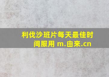 利伐沙班片每天最佳时间服用 m.由来.cn